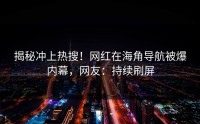揭秘冲上热搜！网红在海角导航被爆内幕，网友：持续刷屏