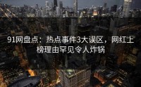 91网盘点：热点事件3大误区，网红上榜理由罕见令人炸锅