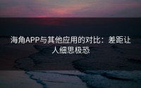 海角APP与其他应用的对比：差距让人细思极恐