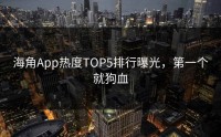 海角App热度TOP5排行曝光，第一个就狗血