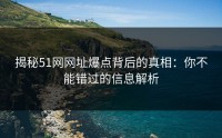 揭秘51网网址爆点背后的真相：你不能错过的信息解析