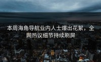 本周海角导航业内人士爆出花絮，全网热议细节持续刷屏