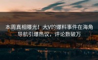 本周真相曝光！大V的爆料事件在海角导航引爆热议，评论数破万