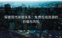 探索现代亲密关系：免费在线资源的价值与风险