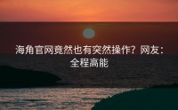 海角官网竟然也有突然操作？网友：全程高能