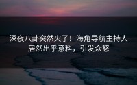 深夜八卦突然火了！海角导航主持人居然出乎意料，引发众怒
