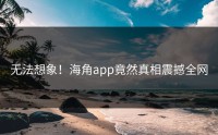 无法想象！海角app竟然真相震撼全网