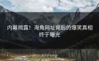 内幕揭露！海角网址背后的爆笑真相终于曝光