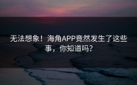 无法想象！海角APP竟然发生了这些事，你知道吗？