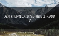 海角和他对比太震惊，差距让人哭晕了