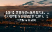 【爆料】蘑菇影视在线观看突发：主持人在昨日深夜被曝曾参与爆料，无法置信席卷全网