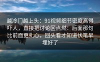 越冷门越上头：91视频细节密度高得吓人，直接把讨论区点燃：后面那句比前面更扎心，回头看才知道伏笔早埋好了