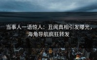 当事人一语惊人：丑闻真相引发曝光，海角导航疯狂转发