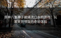 原神八重神子被捅流口水的游戏：玩家笑到喷饭的奇妙体验
