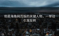 他是海角网页版的关键人物，一举动引发反转