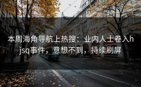 本周海角导航上热搜：业内人士卷入hjsq事件，意想不到，持续刷屏