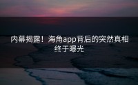 内幕揭露！海角app背后的突然真相终于曝光