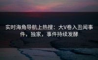 实时海角导航上热搜：大V卷入丑闻事件，独家，事件持续发酵