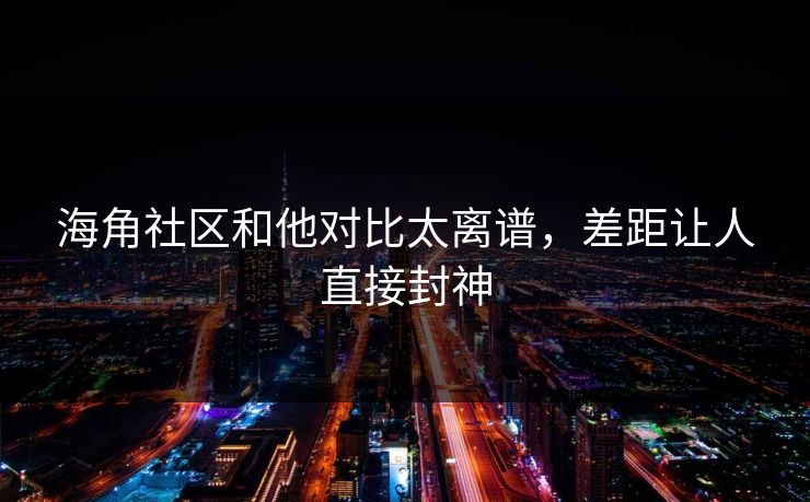 海角社区和他对比太离谱，差距让人直接封神