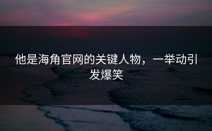 他是海角官网的关键人物，一举动引发爆笑