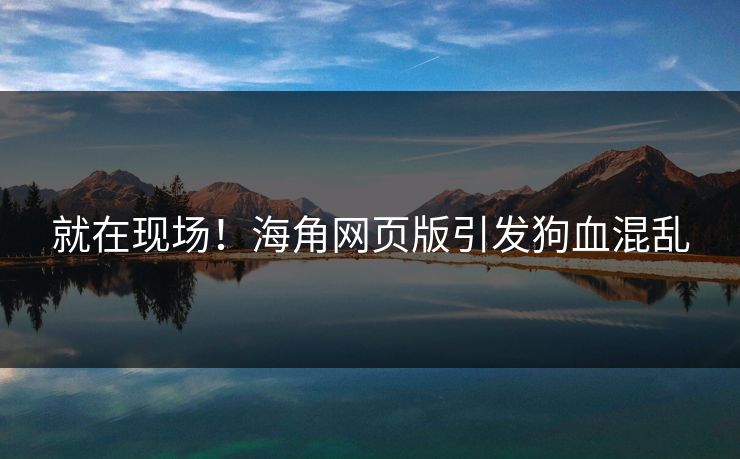 就在现场！海角网页版引发狗血混乱