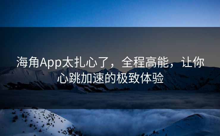 海角App太扎心了，全程高能，让你心跳加速的极致体验