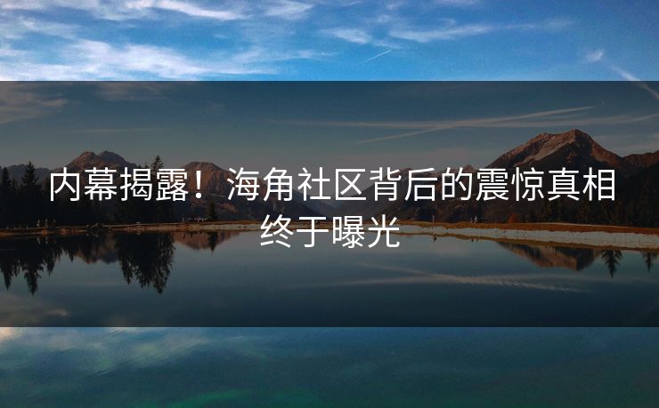 内幕揭露！海角社区背后的震惊真相终于曝光