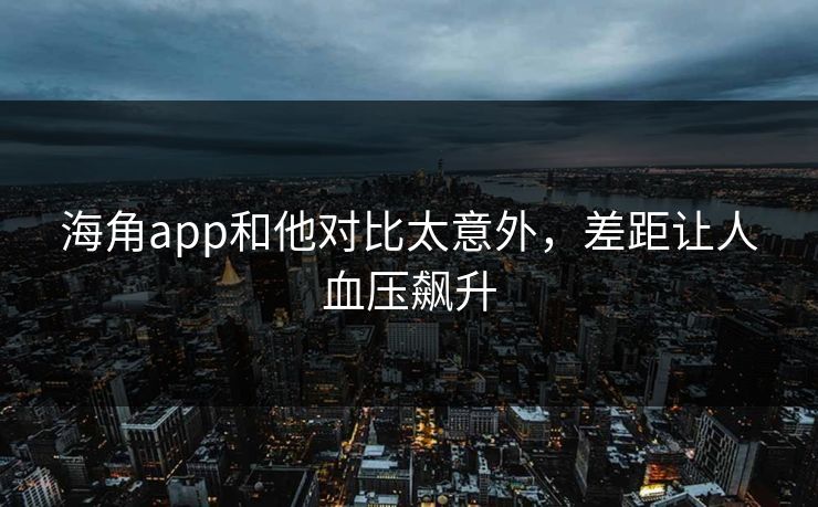 海角app和他对比太意外，差距让人血压飙升