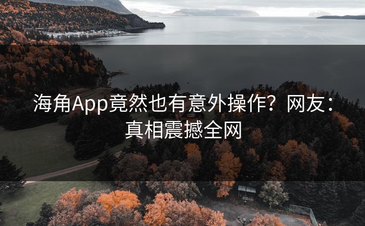 海角App竟然也有意外操作？网友：真相震撼全网