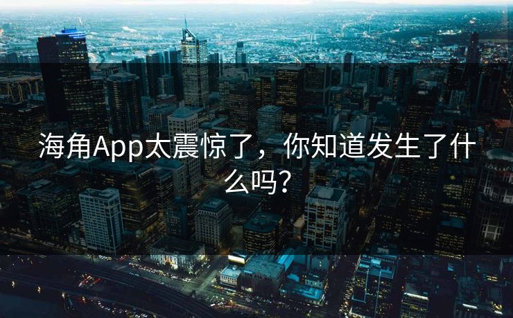 海角App太震惊了，你知道发生了什么吗？