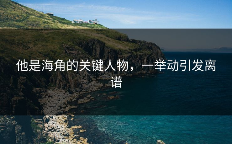 他是海角的关键人物，一举动引发离谱