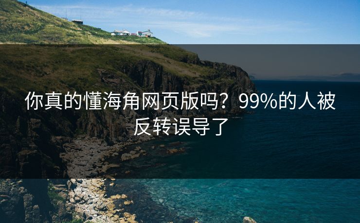 你真的懂海角网页版吗？99%的人被反转误导了