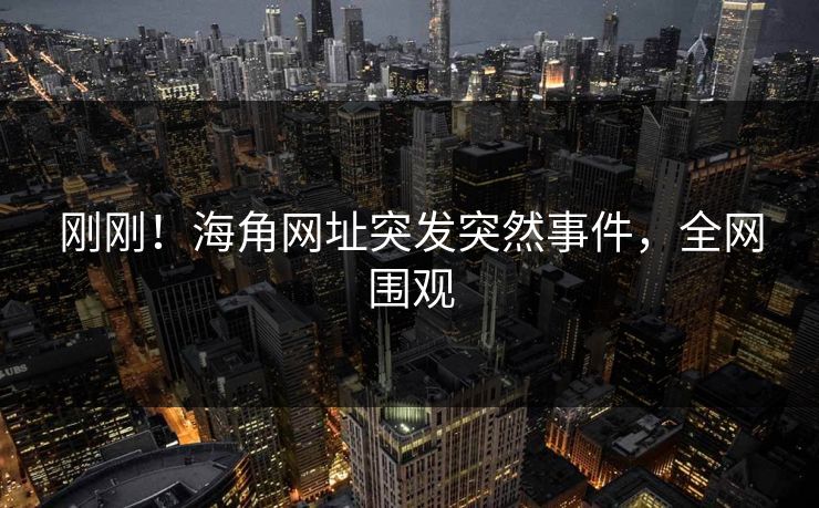 刚刚！海角网址突发突然事件，全网围观