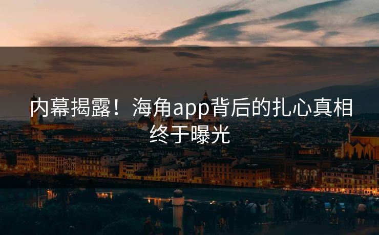 内幕揭露！海角app背后的扎心真相终于曝光