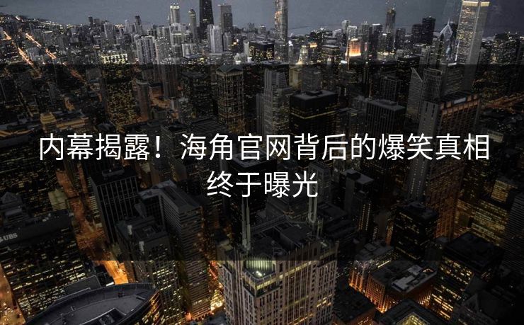 内幕揭露！海角官网背后的爆笑真相终于曝光