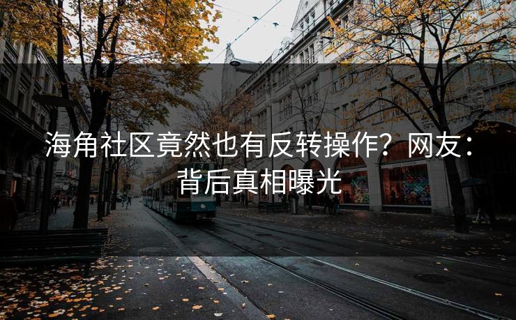 海角社区竟然也有反转操作？网友：背后真相曝光