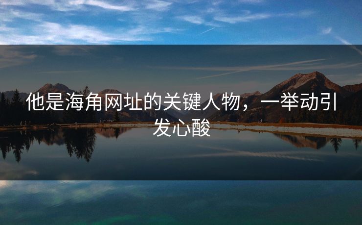 他是海角网址的关键人物，一举动引发心酸