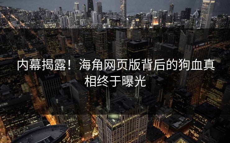 内幕揭露！海角网页版背后的狗血真相终于曝光