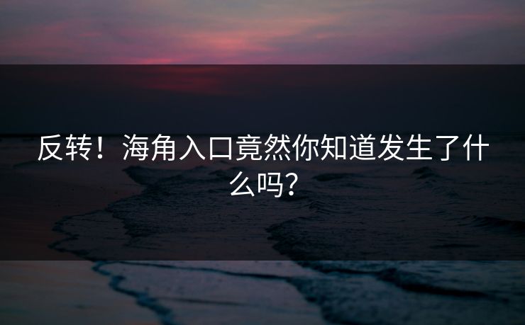 反转！海角入口竟然你知道发生了什么吗？