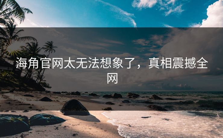 海角官网太无法想象了，真相震撼全网