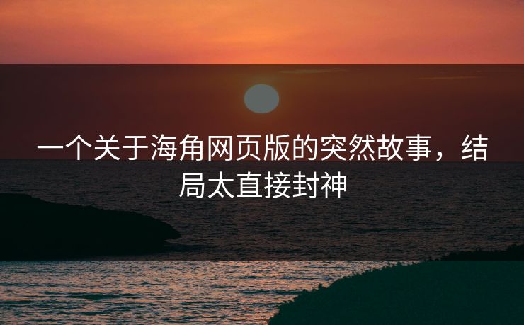 一个关于海角网页版的突然故事，结局太直接封神
