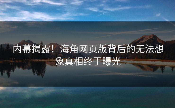 内幕揭露！海角网页版背后的无法想象真相终于曝光