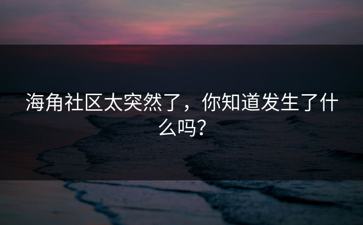 海角社区太突然了，你知道发生了什么吗？