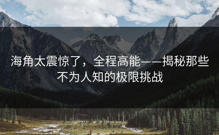 海角太震惊了，全程高能——揭秘那些不为人知的极限挑战