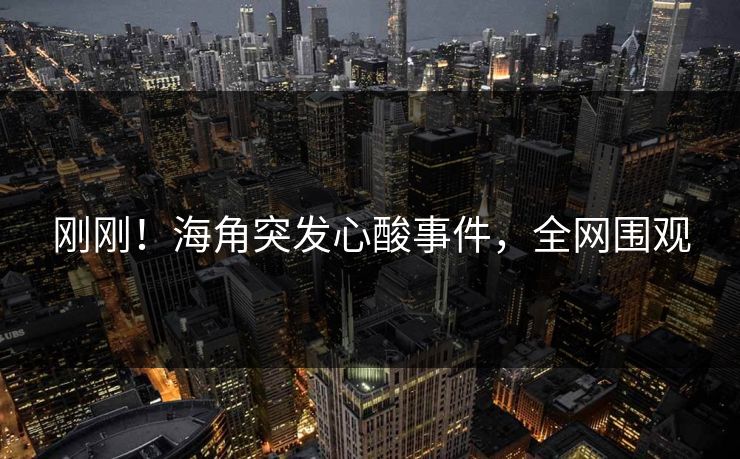 刚刚！海角突发心酸事件，全网围观