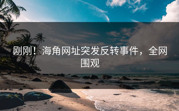 刚刚！海角网址突发反转事件，全网围观