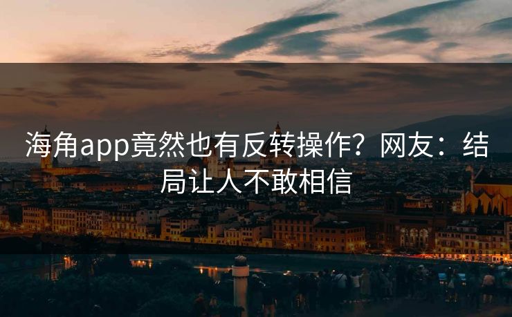 海角app竟然也有反转操作？网友：结局让人不敢相信