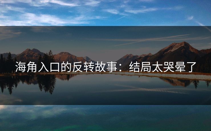 海角入口的反转故事：结局太哭晕了