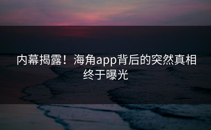 内幕揭露！海角app背后的突然真相终于曝光