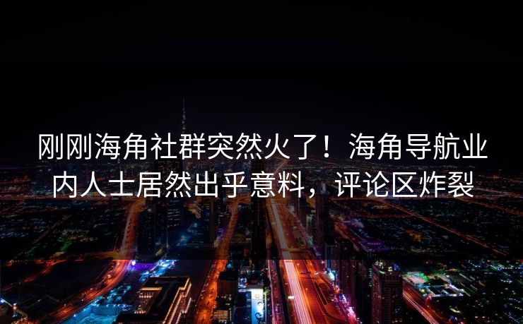 刚刚海角社群突然火了！海角导航业内人士居然出乎意料，评论区炸裂